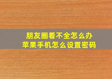 朋友圈看不全怎么办苹果手机怎么设置密码