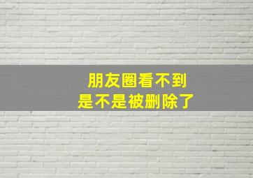 朋友圈看不到是不是被删除了