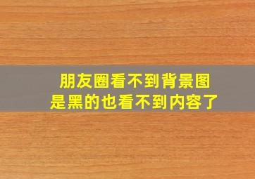 朋友圈看不到背景图是黑的也看不到内容了