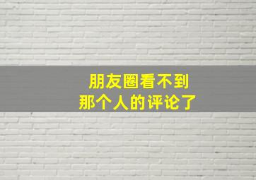 朋友圈看不到那个人的评论了