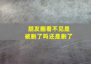 朋友圈看不见是被删了吗还是删了