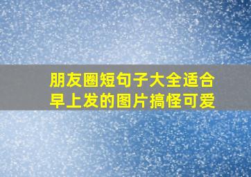 朋友圈短句子大全适合早上发的图片搞怪可爱