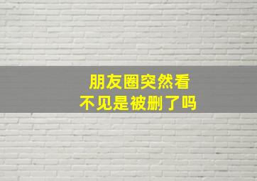 朋友圈突然看不见是被删了吗