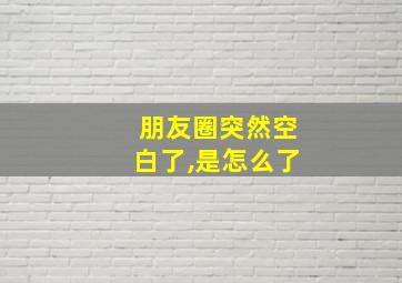 朋友圈突然空白了,是怎么了