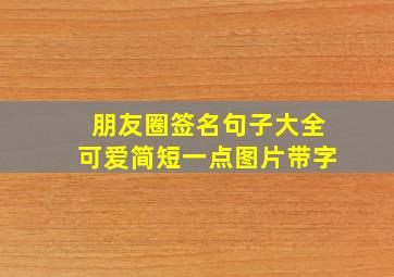 朋友圈签名句子大全可爱简短一点图片带字