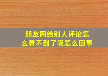 朋友圈给别人评论怎么看不到了呢怎么回事