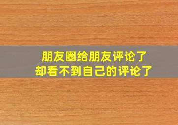 朋友圈给朋友评论了却看不到自己的评论了