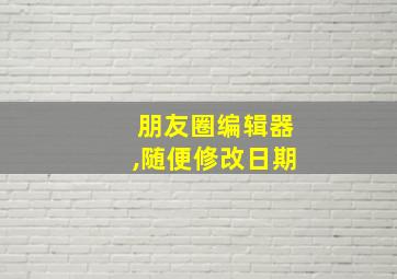 朋友圈编辑器,随便修改日期