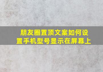 朋友圈置顶文案如何设置手机型号显示在屏幕上