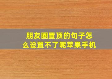 朋友圈置顶的句子怎么设置不了呢苹果手机