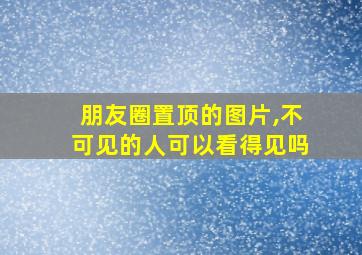 朋友圈置顶的图片,不可见的人可以看得见吗