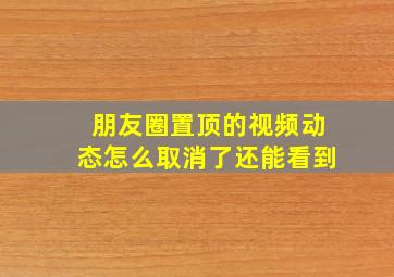 朋友圈置顶的视频动态怎么取消了还能看到