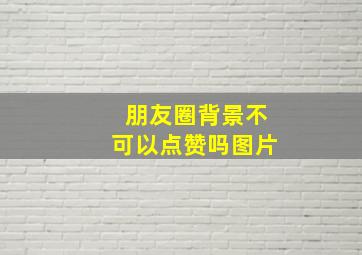 朋友圈背景不可以点赞吗图片