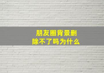 朋友圈背景删除不了吗为什么