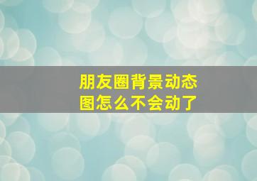 朋友圈背景动态图怎么不会动了