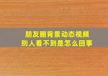 朋友圈背景动态视频别人看不到是怎么回事