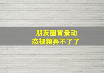 朋友圈背景动态视频弄不了了