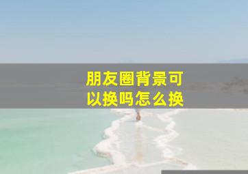 朋友圈背景可以换吗怎么换