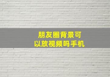 朋友圈背景可以放视频吗手机