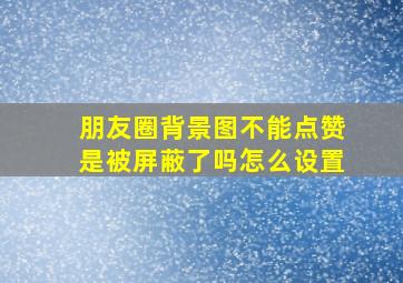 朋友圈背景图不能点赞是被屏蔽了吗怎么设置