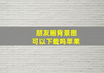 朋友圈背景图可以下载吗苹果