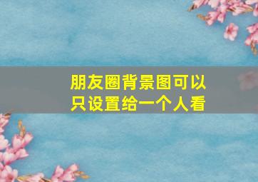 朋友圈背景图可以只设置给一个人看