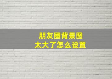 朋友圈背景图太大了怎么设置