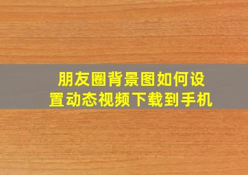 朋友圈背景图如何设置动态视频下载到手机