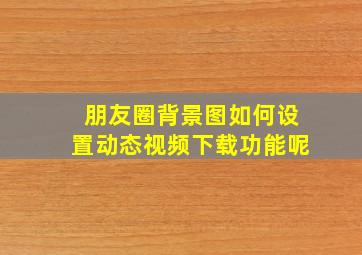 朋友圈背景图如何设置动态视频下载功能呢