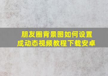 朋友圈背景图如何设置成动态视频教程下载安卓