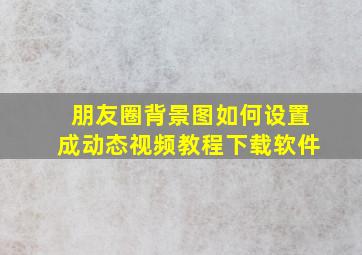 朋友圈背景图如何设置成动态视频教程下载软件