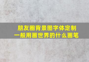 朋友圈背景图字体定制一般用画世界的什么画笔