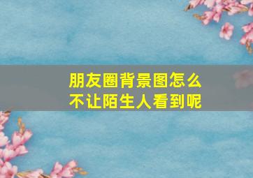 朋友圈背景图怎么不让陌生人看到呢