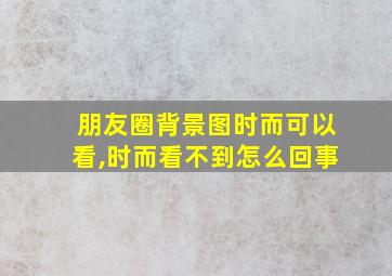 朋友圈背景图时而可以看,时而看不到怎么回事