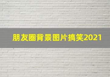 朋友圈背景图片搞笑2021