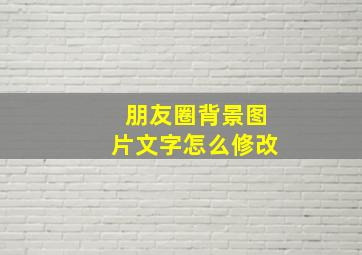 朋友圈背景图片文字怎么修改