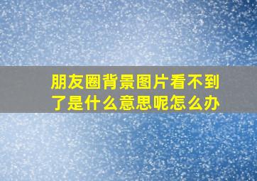 朋友圈背景图片看不到了是什么意思呢怎么办