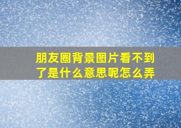 朋友圈背景图片看不到了是什么意思呢怎么弄