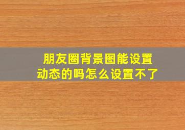 朋友圈背景图能设置动态的吗怎么设置不了