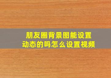 朋友圈背景图能设置动态的吗怎么设置视频