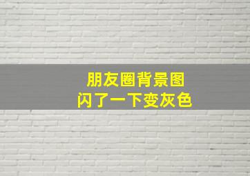 朋友圈背景图闪了一下变灰色