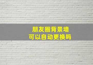 朋友圈背景墙可以自动更换吗