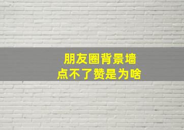 朋友圈背景墙点不了赞是为啥