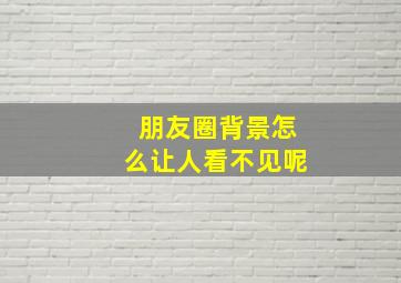 朋友圈背景怎么让人看不见呢