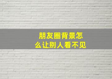 朋友圈背景怎么让别人看不见