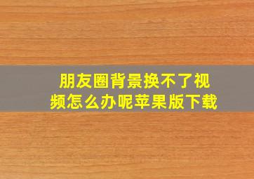 朋友圈背景换不了视频怎么办呢苹果版下载