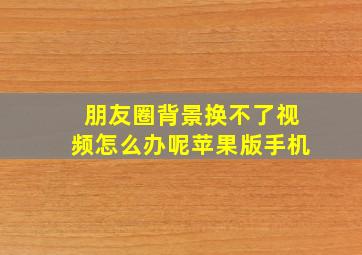 朋友圈背景换不了视频怎么办呢苹果版手机