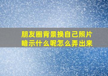 朋友圈背景换自己照片暗示什么呢怎么弄出来