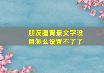 朋友圈背景文字设置怎么设置不了了