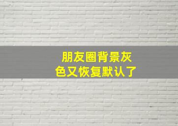 朋友圈背景灰色又恢复默认了